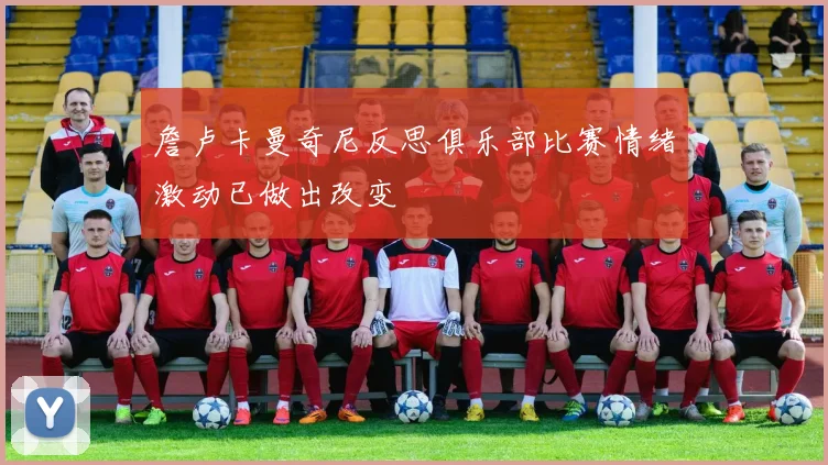 詹卢卡曼奇尼反思俱乐部比赛情绪激动已做出改变