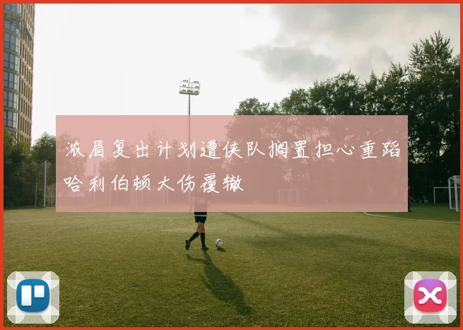 浓眉复出计划遭侠队搁置担心重蹈哈利伯顿大伤覆辙