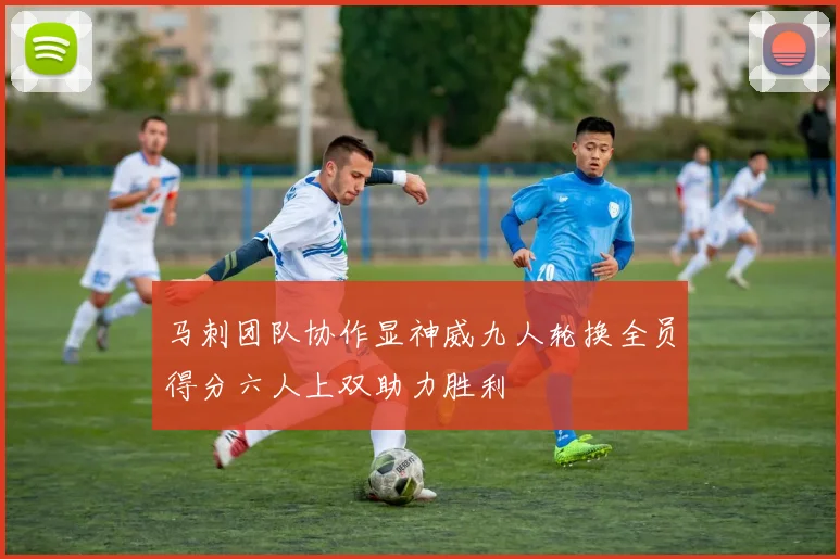 马刺团队协作显神威九人轮换全员得分六人上双助力胜利