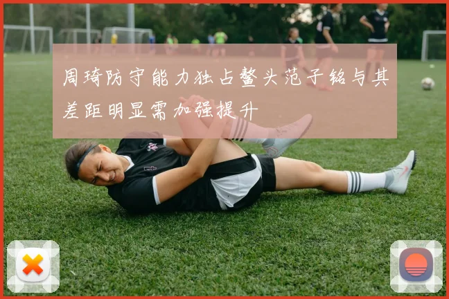 周琦防守能力独占鳌头范子铭与其差距明显需加强提升