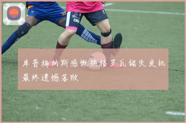 库普梅纳斯感慨热格罗瓦错失良机最终遗憾落败