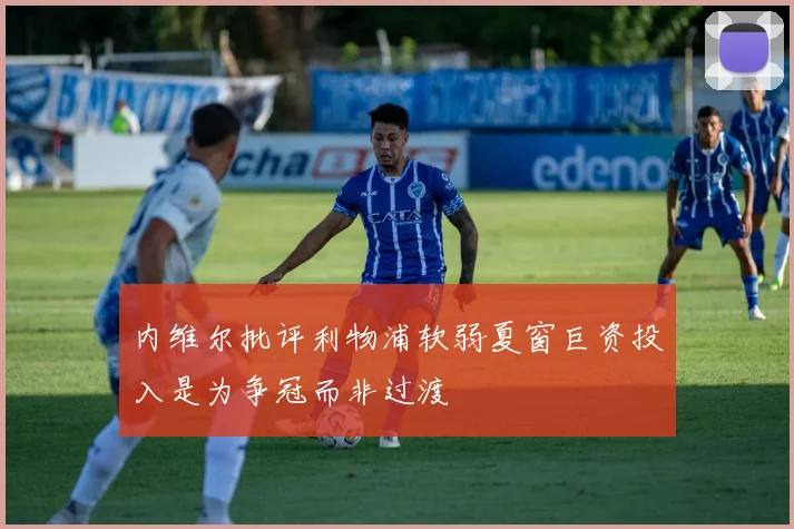 内维尔批评利物浦软弱夏窗巨资投入是为争冠而非过渡