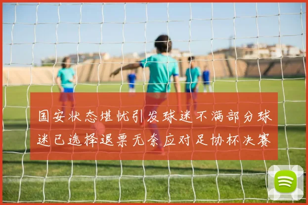 国安状态堪忧引发球迷不满部分球迷已选择退票无奈应对足协杯决赛