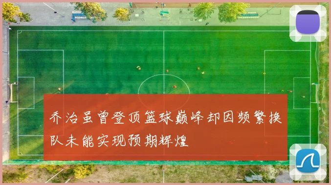 乔治虽曾登顶篮球巅峰却因频繁换队未能实现预期辉煌