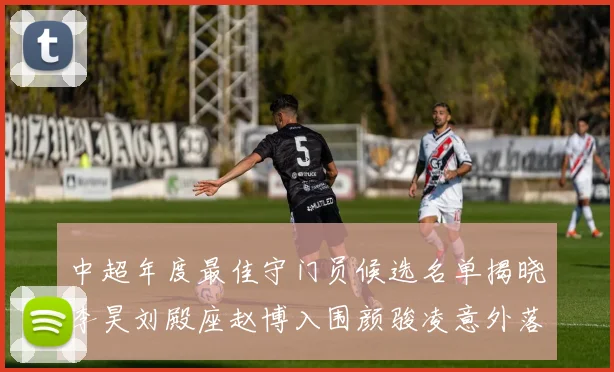 中超年度最佳守门员候选名单揭晓李昊刘殿座赵博入围颜骏凌意外落选