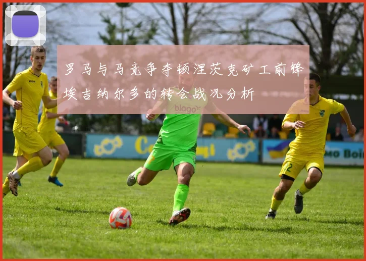 罗马与马竞争夺顿涅茨克矿工前锋埃吉纳尔多的转会战况分析