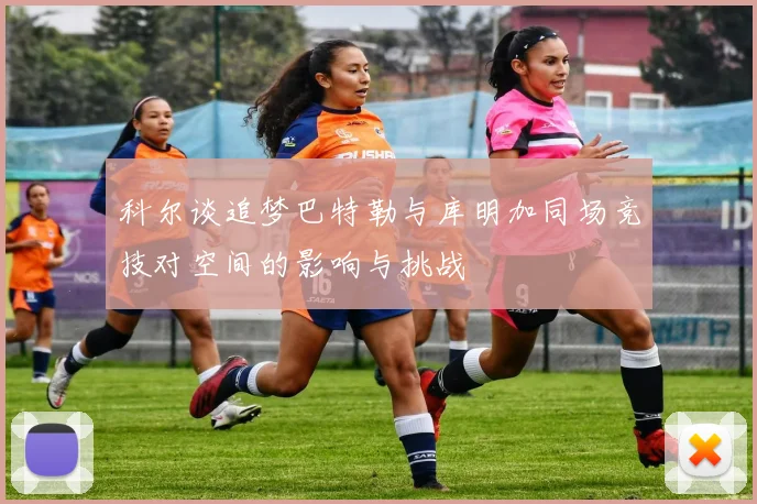 科尔谈追梦巴特勒与库明加同场竞技对空间的影响与挑战
