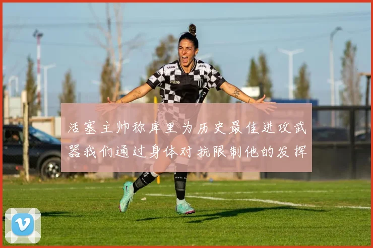 活塞主帅称库里为历史最佳进攻武器我们通过身体对抗限制他的发挥