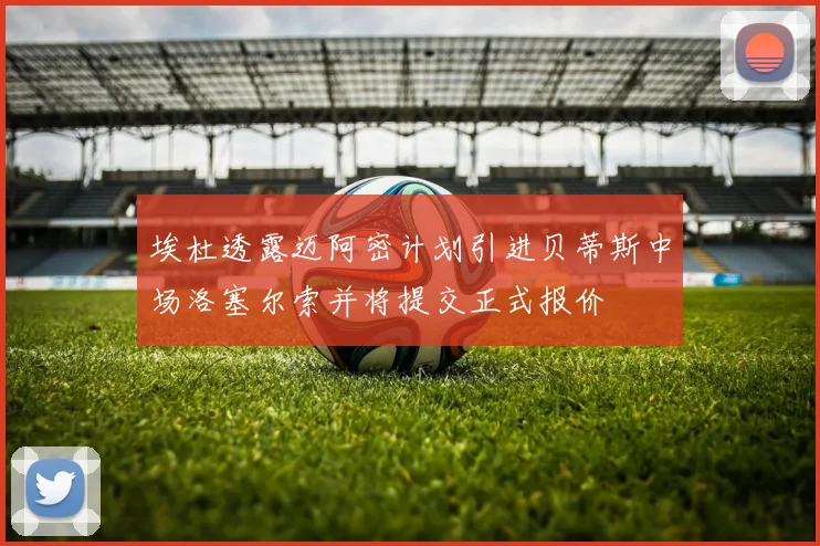 埃杜透露迈阿密计划引进贝蒂斯中场洛塞尔索并将提交正式报价