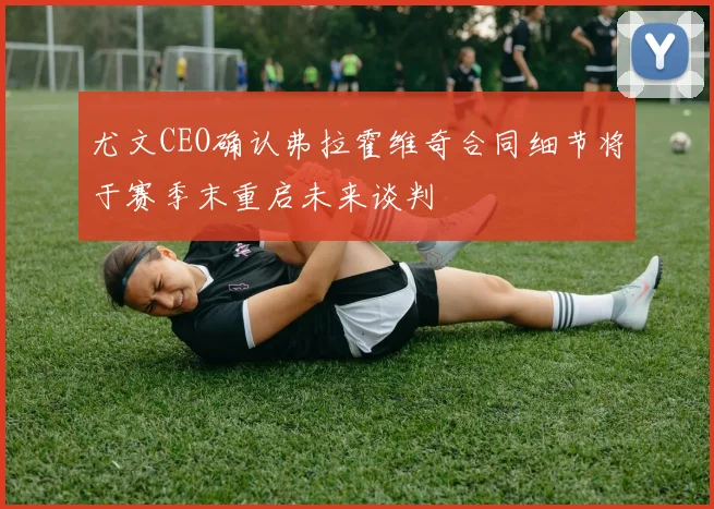 尤文CEO确认弗拉霍维奇合同细节将于赛季末重启未来谈判