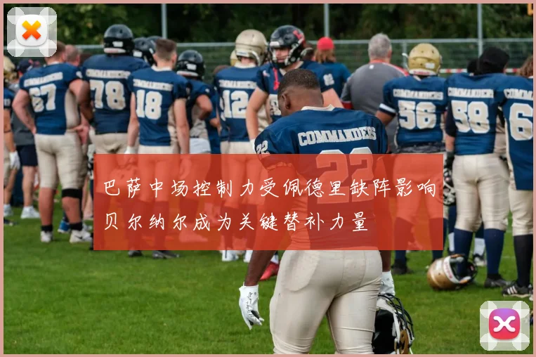 巴萨中场控制力受佩德里缺阵影响贝尔纳尔成为关键替补力量