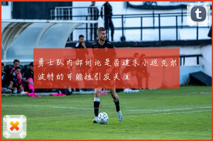 勇士队内部讨论是否追求小迈克尔波特的可能性引发关注