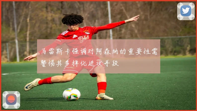 马雷斯卡强调对阿森纳的重要性需警惕其多样化进攻手段