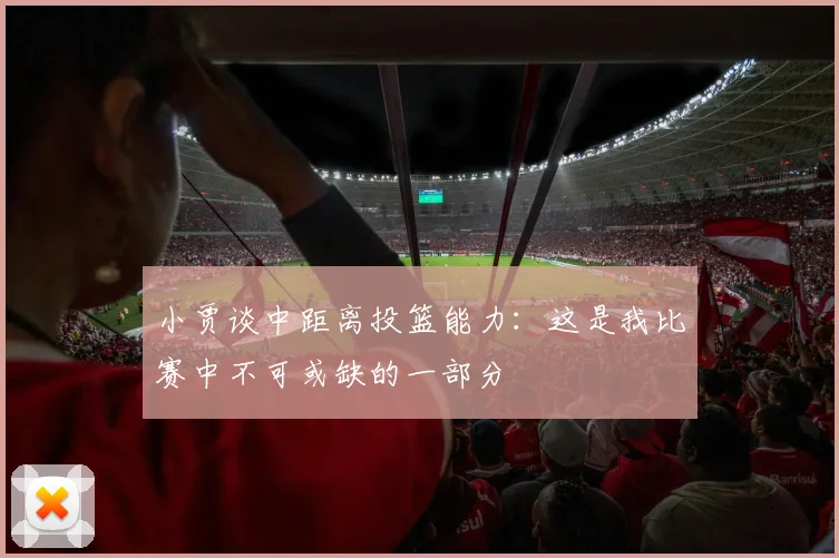 小贾谈中距离投篮能力：这是我比赛中不可或缺的一部分