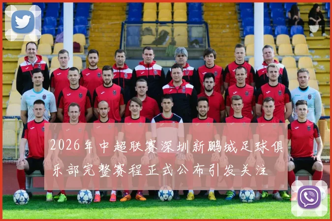 2026年中超联赛深圳新鹏城足球俱乐部完整赛程正式公布引发关注
