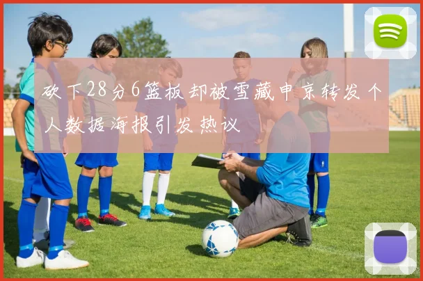 砍下28分6篮板却被雪藏申京转发个人数据海报引发热议