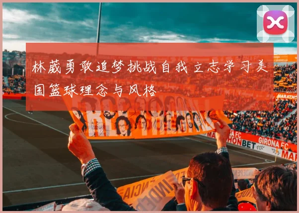 林葳勇敢追梦挑战自我立志学习美国篮球理念与风格