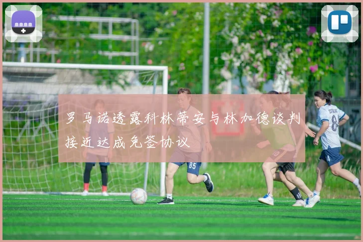 罗马诺透露科林蒂安与林加德谈判接近达成免签协议