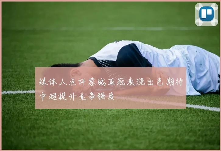 媒体人点评蓉城亚冠表现出色期待中超提升竞争强度