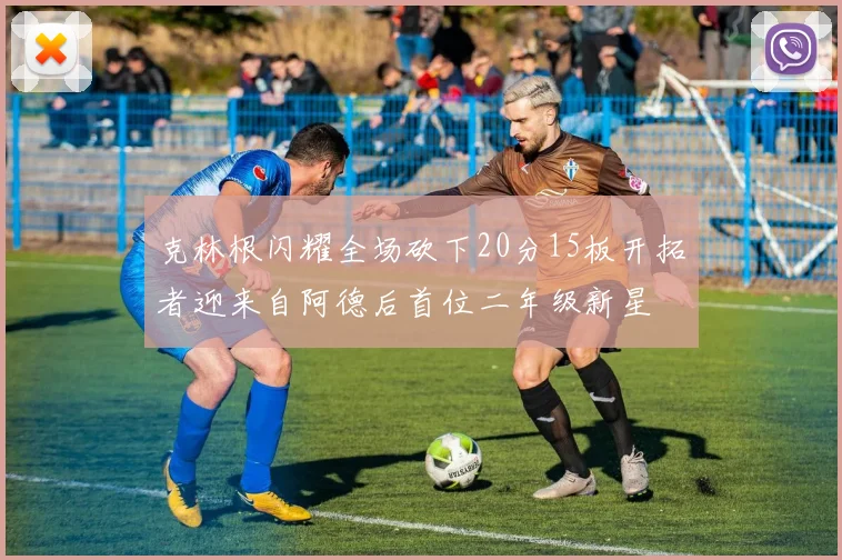 克林根闪耀全场砍下20分15板开拓者迎来自阿德后首位二年级新星