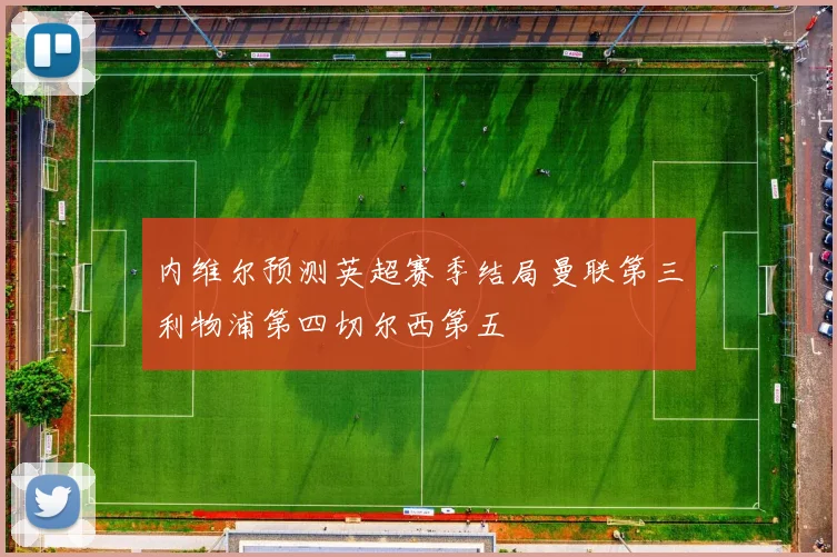内维尔预测英超赛季结局曼联第三利物浦第四切尔西第五