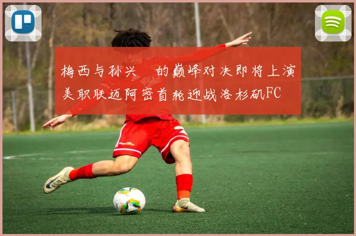 梅西与孙兴慜的巅峰对决即将上演美职联迈阿密首轮迎战洛杉矶FC
