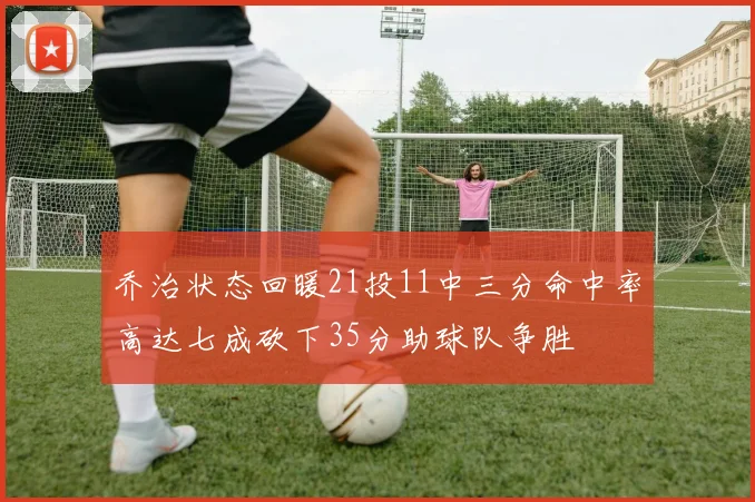 乔治状态回暖21投11中三分命中率高达七成砍下35分助球队争胜