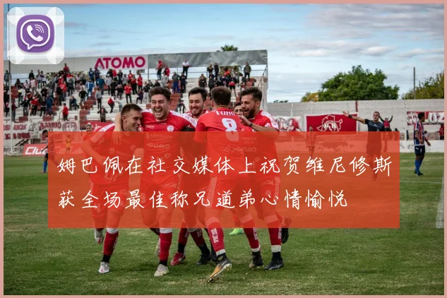 姆巴佩在社交媒体上祝贺维尼修斯获全场最佳称兄道弟心情愉悦