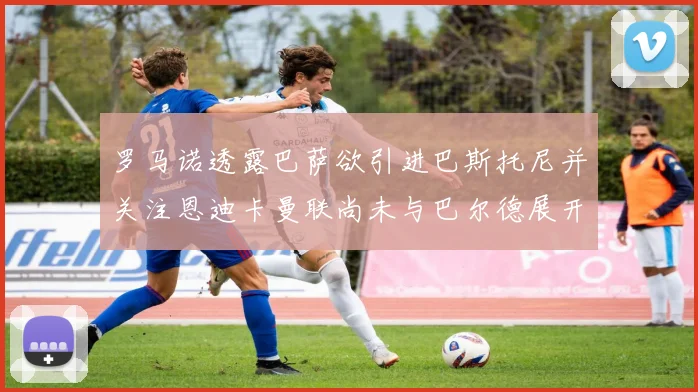 罗马诺透露巴萨欲引进巴斯托尼并关注恩迪卡曼联尚未与巴尔德展开谈判