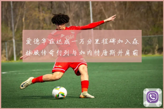 爱德华兹达成一万分里程碑加入森林狼传奇行列与加内特唐斯并肩前行