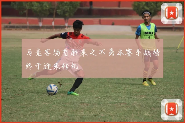 马竞客场首胜来之不易本赛季战绩终于迎来转机