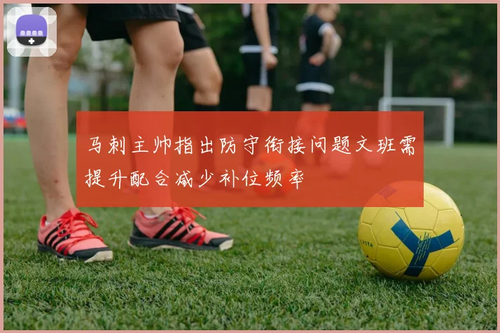 马刺主帅指出防守衔接问题文班需提升配合减少补位频率