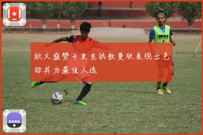 欧文盛赞卡里克执教曼联表现出色称其为最佳人选