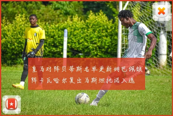 皇马对阵贝蒂斯名单更新姆巴佩缺阵卡瓦哈尔复出马斯坦托诺入选