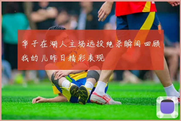 华子在湖人主场远投绝杀瞬间回顾我的儿昨日精彩表现