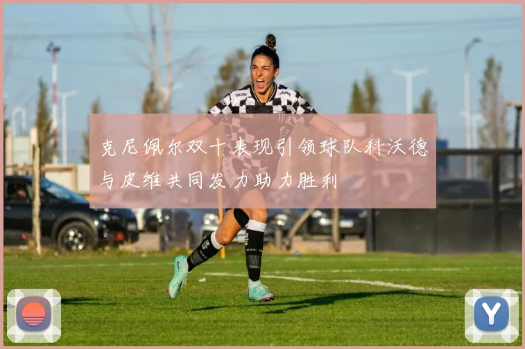 克尼佩尔双十表现引领球队科沃德与皮维共同发力助力胜利