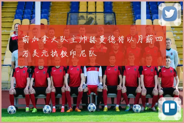 前加拿大队主帅赫曼德将以月薪四万美元执教印尼队