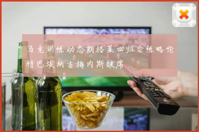 马竞训练动态朗格莱回归合练略伦特巴埃纳吉梅内斯缺席