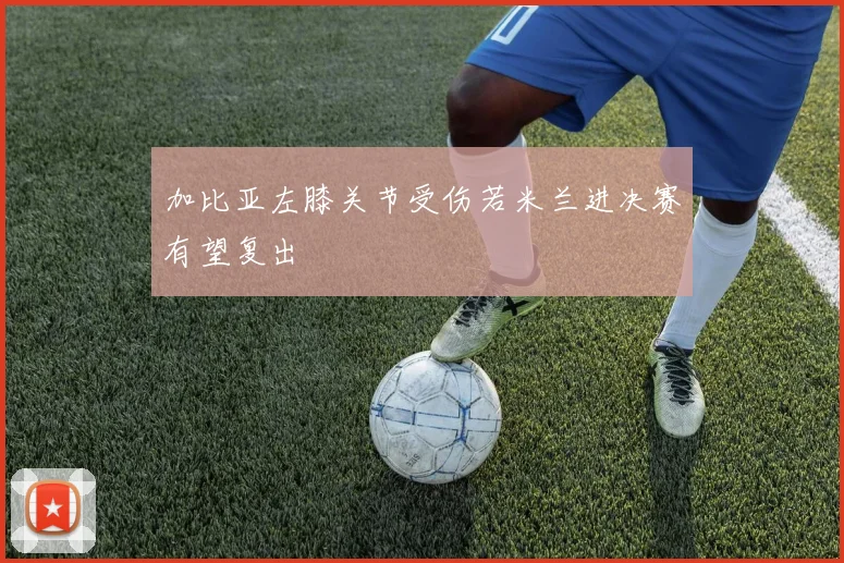 加比亚左膝关节受伤若米兰进决赛有望复出