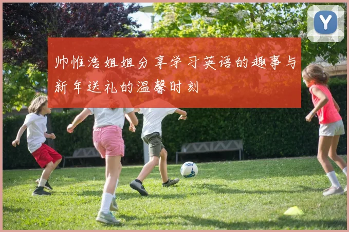 帅惟浩姐姐分享学习英语的趣事与新年送礼的温馨时刻