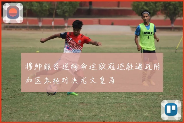 穆帅能否逆转命运欧冠连胜逼近附加区末轮对决尤文皇马