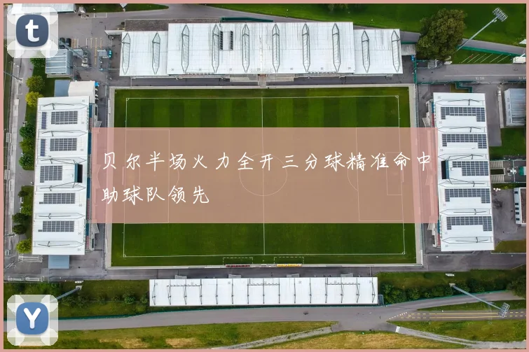 贝尔半场火力全开三分球精准命中助球队领先