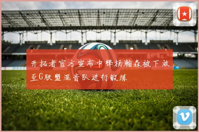 开拓者官方宣布中锋杨瀚森被下放至G联盟混音队进行锻炼