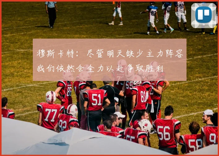 穆斯卡特：尽管明天缺少主力阵容我们依然会全力以赴争取胜利
