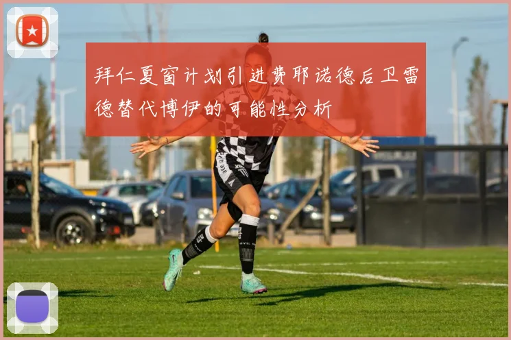 拜仁夏窗计划引进费耶诺德后卫雷德替代博伊的可能性分析
