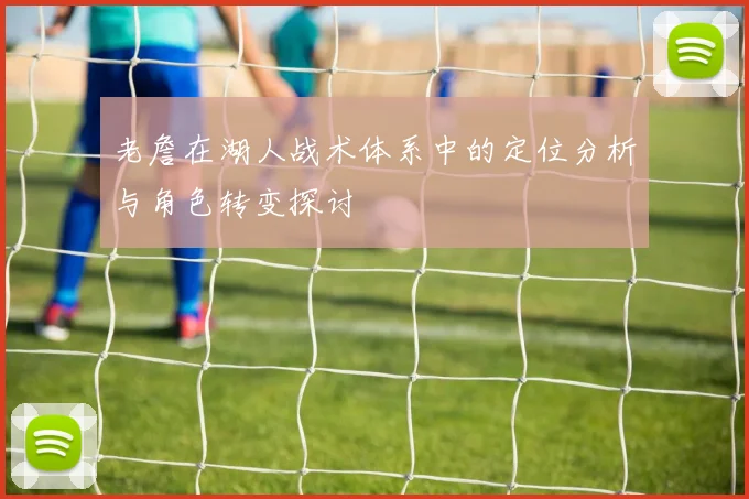 老詹在湖人战术体系中的定位分析与角色转变探讨