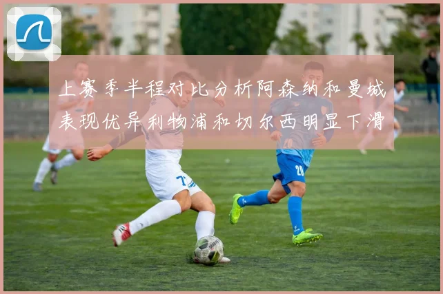 上赛季半程对比分析阿森纳和曼城表现优异利物浦和切尔西明显下滑