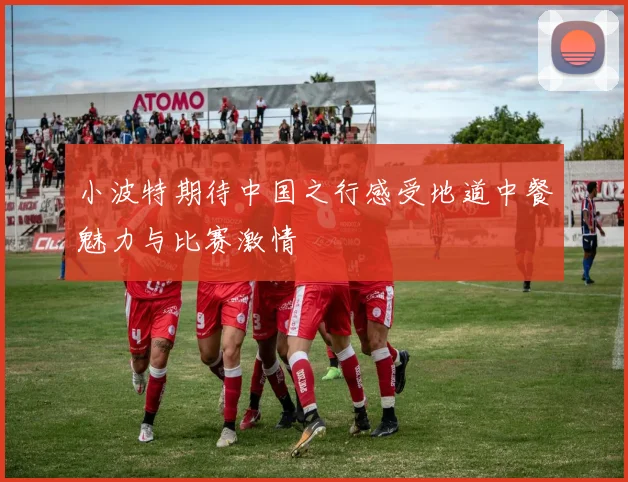 小波特期待中国之行感受地道中餐魅力与比赛激情