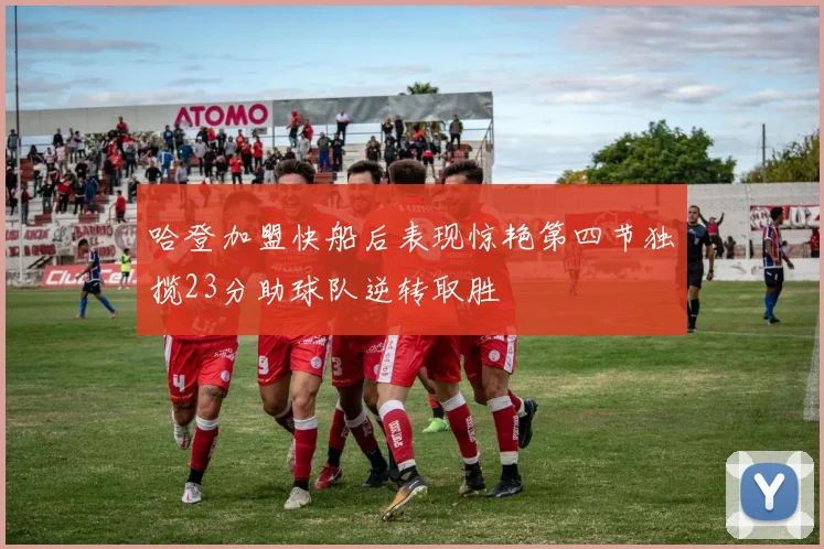 哈登加盟快船后表现惊艳第四节独揽23分助球队逆转取胜