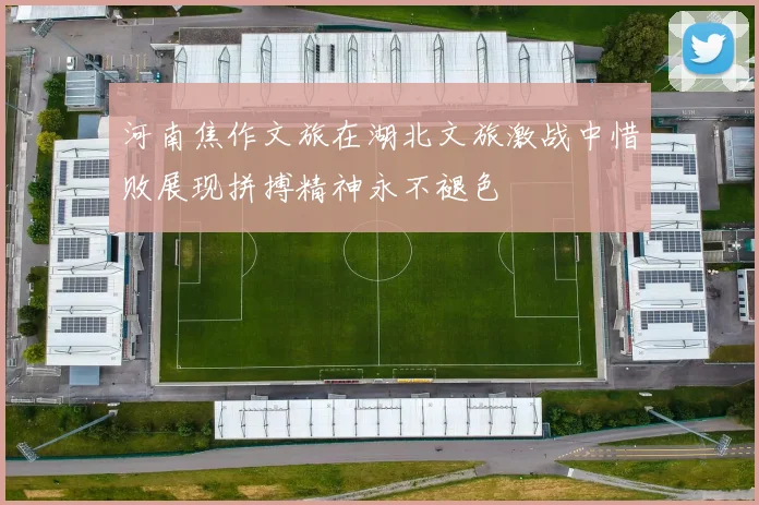 河南焦作文旅在湖北文旅激战中惜败展现拼搏精神永不褪色